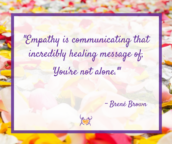 "Empathy is communicating that incredibly healing message 'You're not alone.'" ~Brene Brown